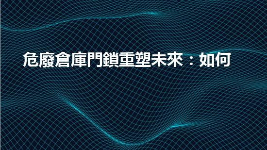 危廢倉庫門鎖重塑未來：如何處理危險廢棄物的創(chuàng)新方案？